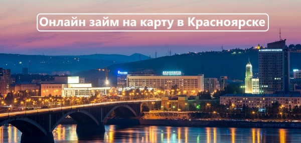 Как получить займ на карту в Красноярске: правила оформления заявки, условия для заемщиков