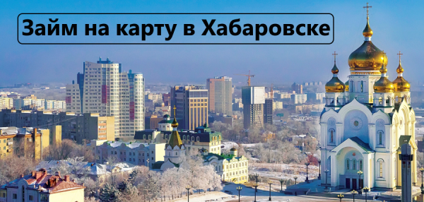 Оформление займа на карту в Хабаровске: требования к клиентам, преимущества МФО